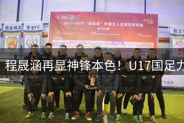 程晟涵再显神锋本色！U17国足力克毕巴豪取连胜